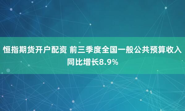 恒指期货开户配资 前三季度全国一般公共预算收入同比增长8.9%
