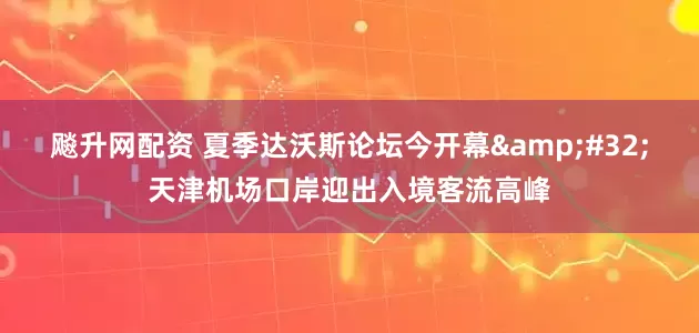 飚升网配资 夏季达沃斯论坛今开幕 天津机场口岸迎出入境客流高峰