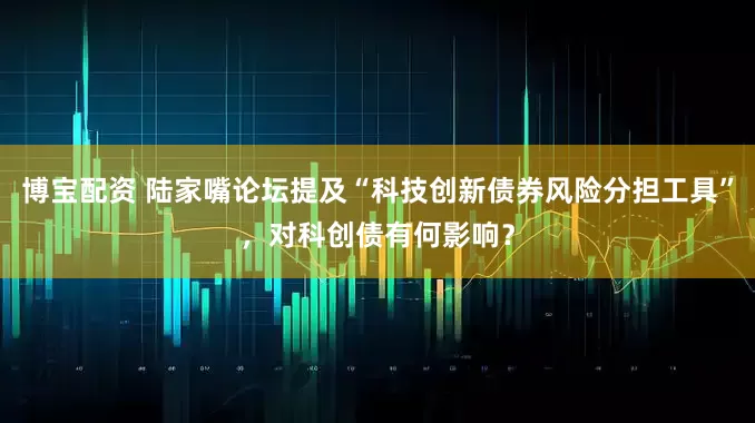 博宝配资 陆家嘴论坛提及“科技创新债券风险分担工具”，对科创债有何影响？