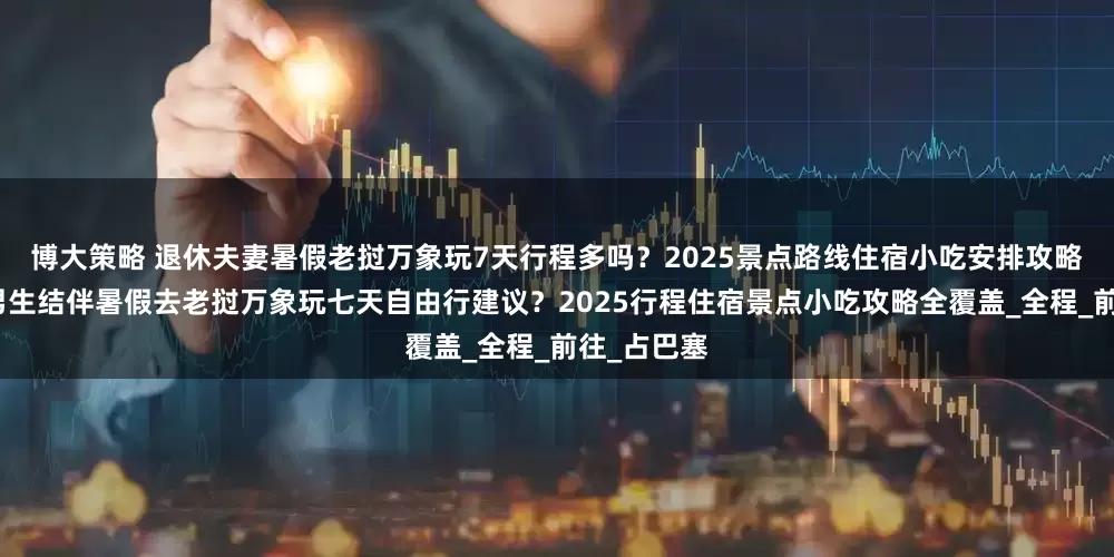 博大策略 退休夫妻暑假老挝万象玩7天行程多吗？2025景点路线住宿小吃安排攻略都在这？男生结伴暑假去老挝万象玩七天自由行建议？2025行程住宿景点小吃攻略全覆盖_全程_前往_占巴塞