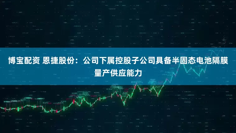 博宝配资 恩捷股份：公司下属控股子公司具备半固态电池隔膜量产供应能力