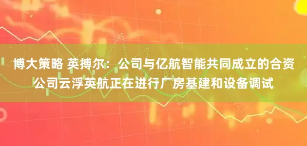 博大策略 英搏尔：公司与亿航智能共同成立的合资公司云浮英航正在进行厂房基建和设备调试