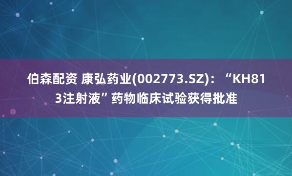 伯森配资 康弘药业(002773.SZ)：“KH813注射液”药物临床试验获得批准