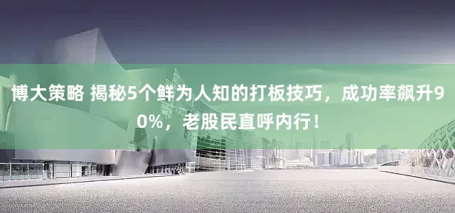 博大策略 揭秘5个鲜为人知的打板技巧，成功率飙升90%，老股民直呼内行！