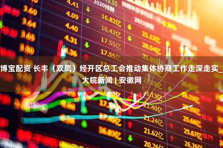 博宝配资 长丰（双凤）经开区总工会推动集体协商工作走深走实_大皖新闻 | 安徽网