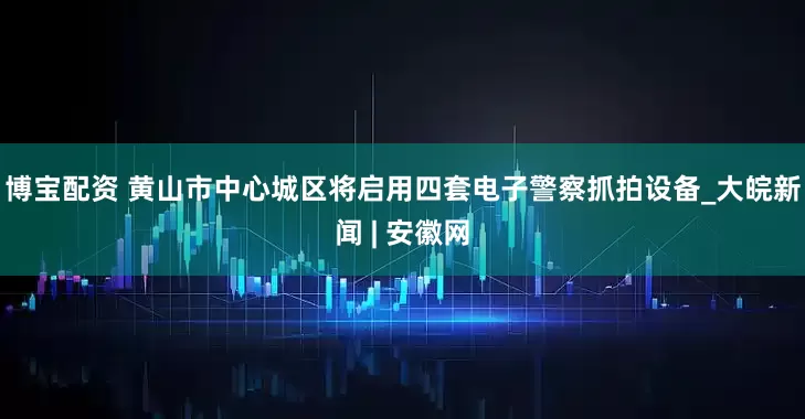 博宝配资 黄山市中心城区将启用四套电子警察抓拍设备_大皖新闻 | 安徽网