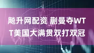 飚升网配资 蒯曼夺WTT美国大满贯双打双冠