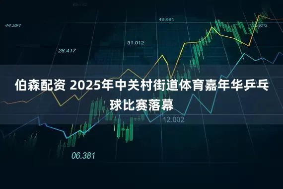 伯森配资 2025年中关村街道体育嘉年华乒乓球比赛落幕