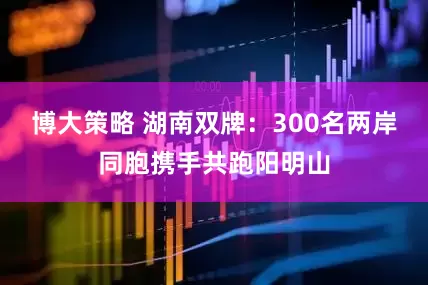 博大策略 湖南双牌：300名两岸同胞携手共跑阳明山