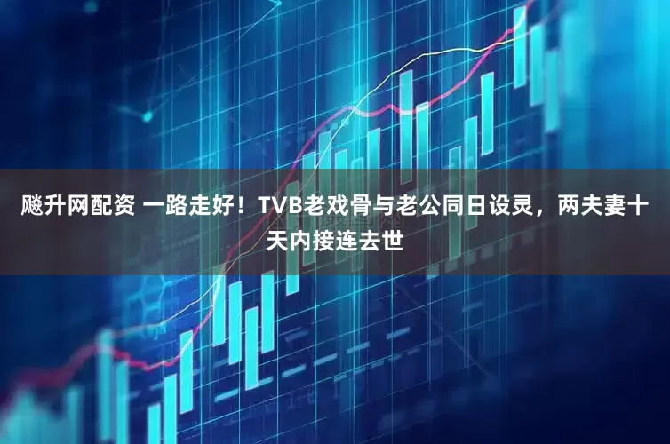 飚升网配资 一路走好！TVB老戏骨与老公同日设灵，两夫妻十天内接连去世