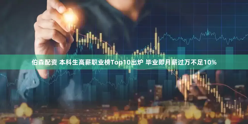 伯森配资 本科生高薪职业榜Top10出炉 毕业即月薪过万不足10%