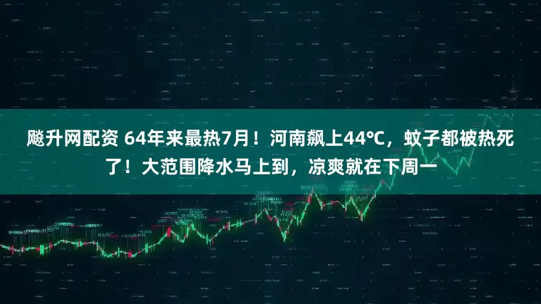 飚升网配资 64年来最热7月！河南飙上44℃，蚊子都被热死了！大范围降水马上到，凉爽就在下周一