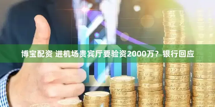 博宝配资 进机场贵宾厅要验资2000万？银行回应