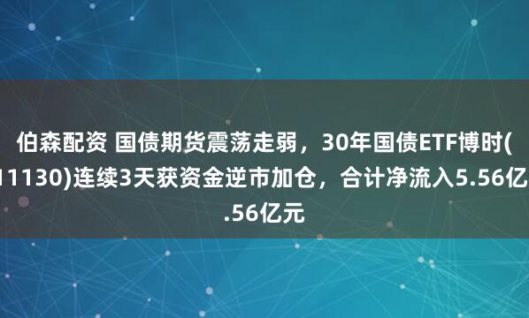 伯森配资 国债期货震荡走弱，30年国债ETF博时(511130)连续3天获资金逆市加仓，合计净流入5.56亿元