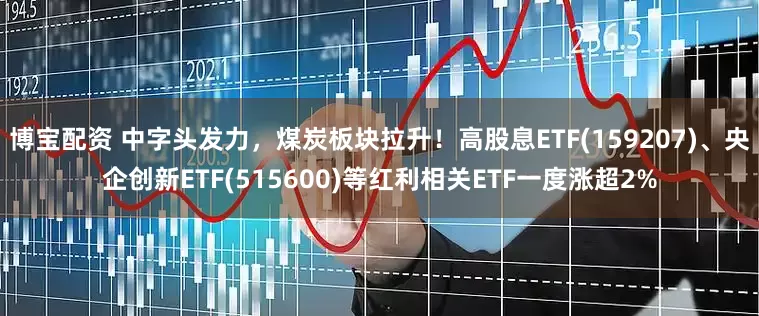 博宝配资 中字头发力，煤炭板块拉升！高股息ETF(159207)、央企创新ETF(515600)等红利相关ETF一度涨超2%
