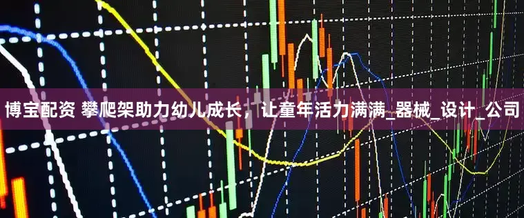 博宝配资 攀爬架助力幼儿成长，让童年活力满满_器械_设计_公司