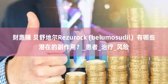 财惠赚 贝舒地尔Rezurock (belumosudil）有哪些潜在的副作用？_患者_治疗_风险