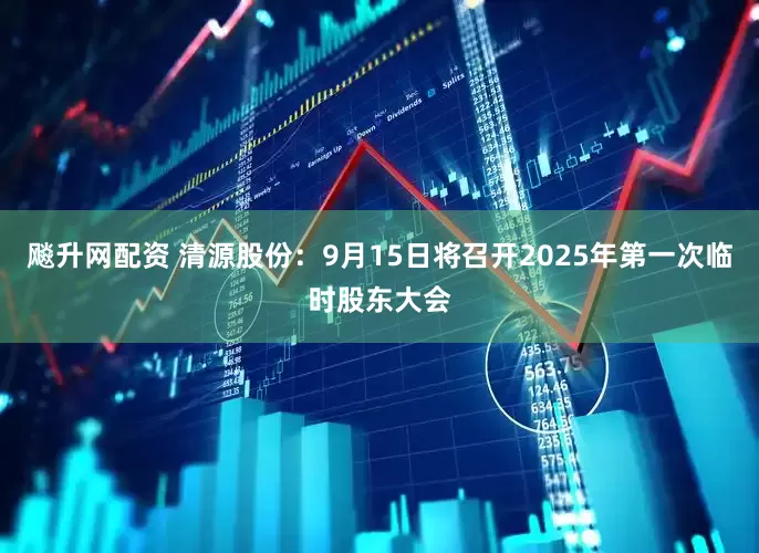 飚升网配资 清源股份：9月15日将召开2025年第一次临时股东大会