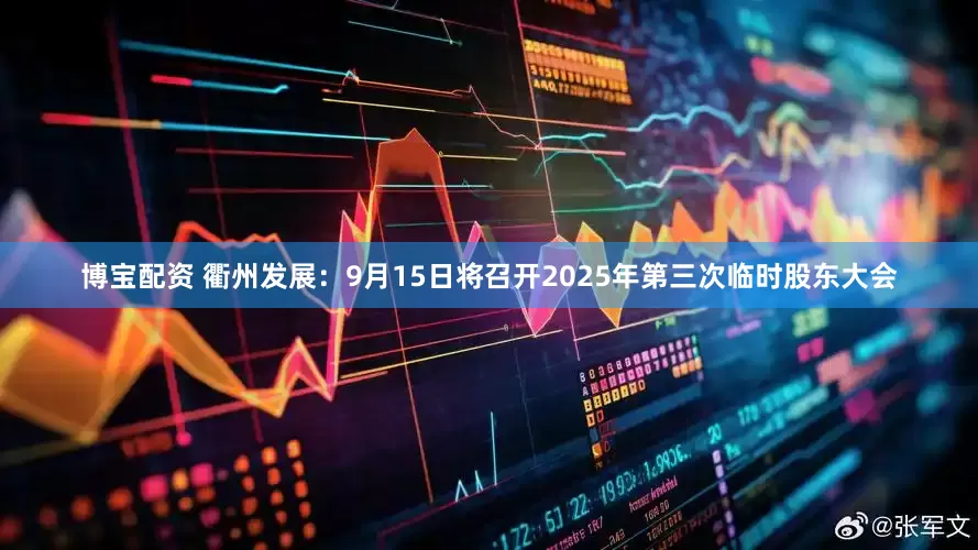 博宝配资 衢州发展：9月15日将召开2025年第三次临时股东大会