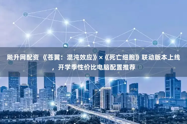 飚升网配资 《苍翼：混沌效应》×《死亡细胞》联动版本上线，开学季性价比电脑配置推荐