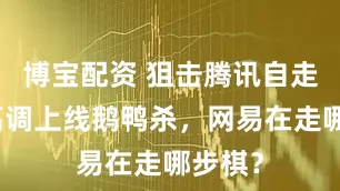 博宝配资 狙击腾讯自走棋，高调上线鹅鸭杀，网易在走哪步棋？