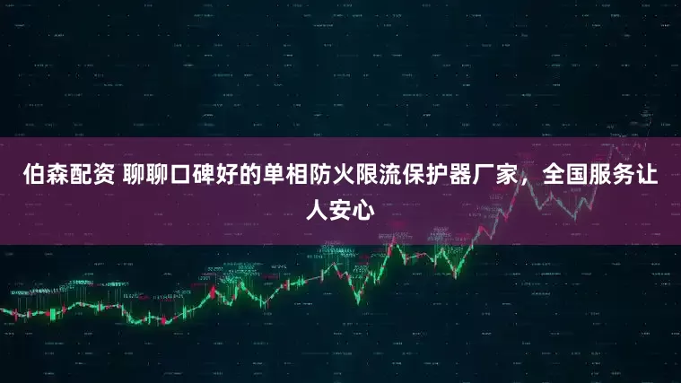 伯森配资 聊聊口碑好的单相防火限流保护器厂家，全国服务让人安心