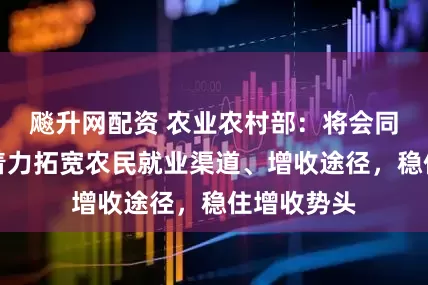 飚升网配资 农业农村部：将会同有关部门着力拓宽农民就业渠道、增收途径，稳住增收势头