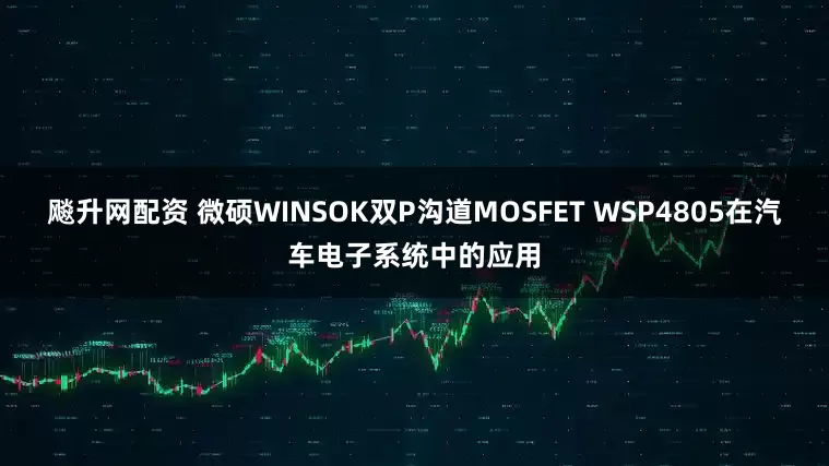 飚升网配资 微硕WINSOK双P沟道MOSFET WSP4805在汽车电子系统中的应用