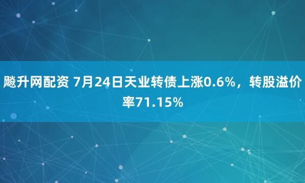 飚升网配资 7月24日天业转债上涨0.6%，转股溢价率71.15%