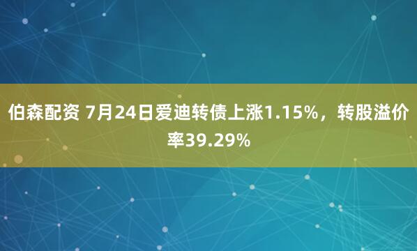 伯森配资 7月24日爱迪转债上涨1.15%，转股溢价率39.29%