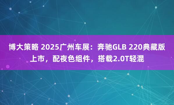 博大策略 2025广州车展：奔驰GLB 220典藏版上市，配夜色组件，搭载2.0T轻混