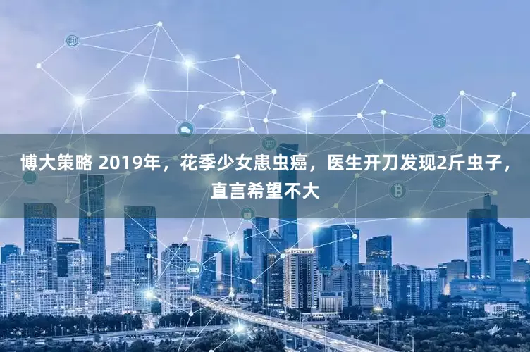 博大策略 2019年，花季少女患虫癌，医生开刀发现2斤虫子，直言希望不大
