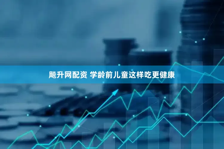 飚升网配资 学龄前儿童这样吃更健康
