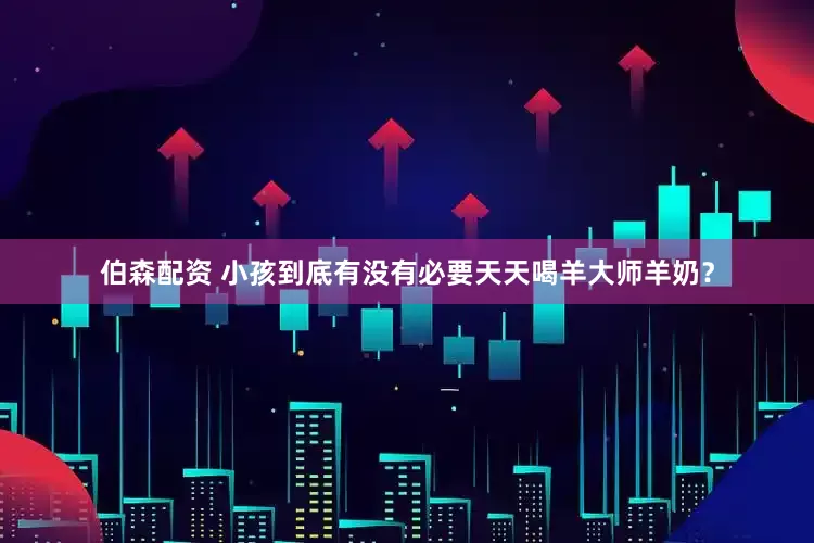 伯森配资 小孩到底有没有必要天天喝羊大师羊奶？