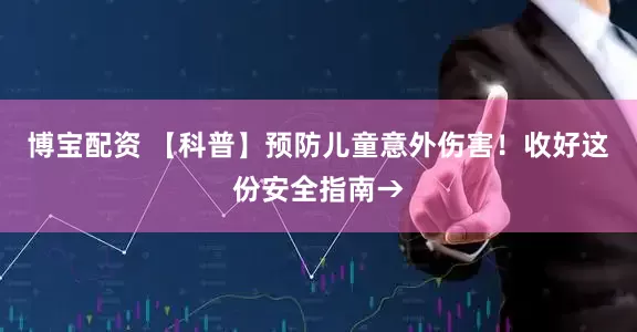 博宝配资 【科普】预防儿童意外伤害！收好这份安全指南→