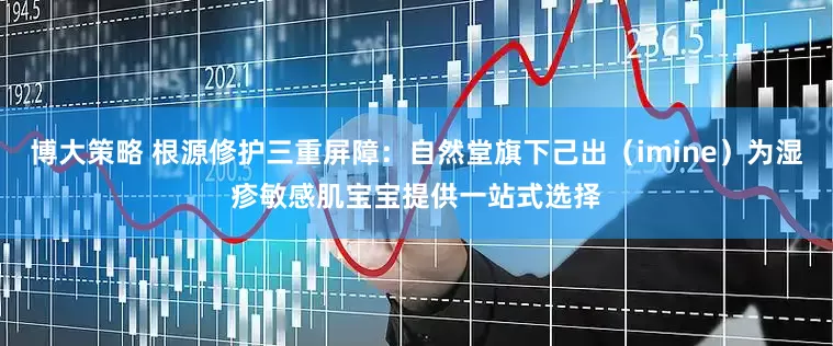 博大策略 根源修护三重屏障：自然堂旗下己出（imine）为湿疹敏感肌宝宝提供一站式选择